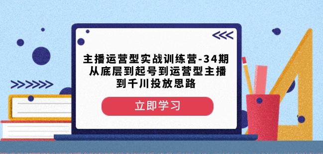主播运营型实战训练营-第34期从底层到起号到运营型主播到千川投放思路-赚金金-技能学习分享
