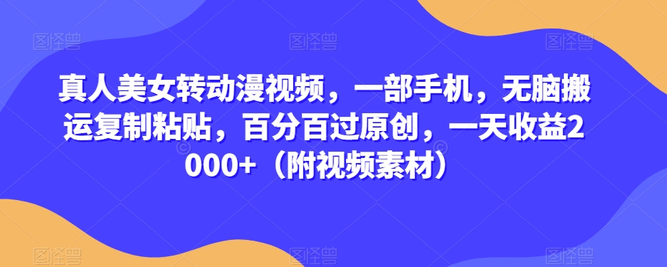 真人美女转动漫视频，一部手机，无脑搬运复制粘贴，百分百过原创，一天收益2000+（附视频素材）【揭秘】-赚金金-技能学习分享