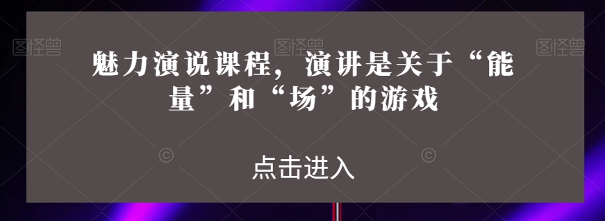 魅力演说课程，演讲是关于“能量”和“场”的游戏-赚金金-技能学习分享