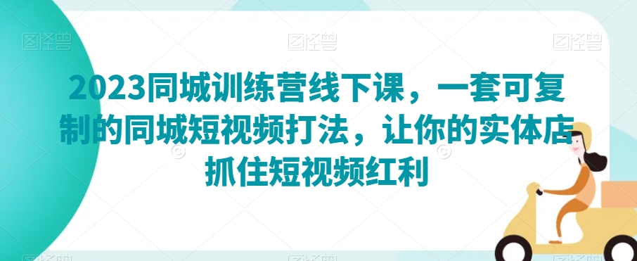 2023同城训练营线下课，一套可复制的同城短视频打法，让你的实体店抓住短视频红利-赚金金-技能学习分享
