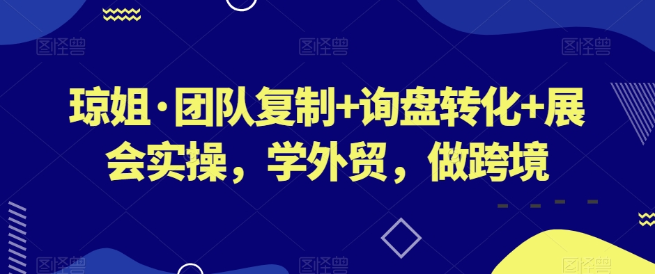 琼姐·团队复制+询盘转化+展会实操，学外贸，做跨境-赚金金-技能学习分享