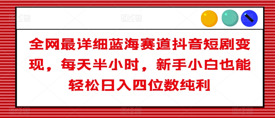 全网最详细蓝海赛道抖音短剧变现，每天半小时，新手小白也能轻松日入四位数纯利【揭秘】-赚金金-技能学习分享