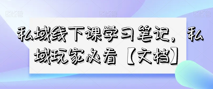 私域线下课学习笔记，​私域玩家必看【文档】-赚金金-技能学习分享