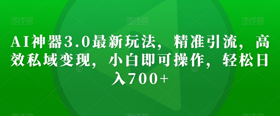 AI神器3.0最新玩法,精准引流,高效私域变现,小白即可操作,轻松日入700+【揭秘】-赚金金-技能学习分享
