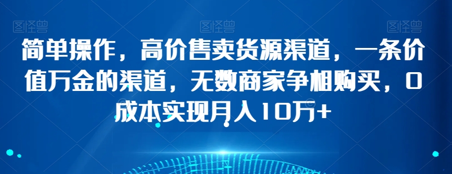 简单操作，高价售卖货源渠道，一条价值万金的渠道，无数商家争相购买，0成本实现月入10万+【揭秘】-赚金金-技能学习分享
