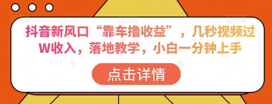 抖音新风口“靠车撸收益”，几秒视频过W收入，落地教学，小白一分钟上手【揭秘】-赚金金-技能学习分享
