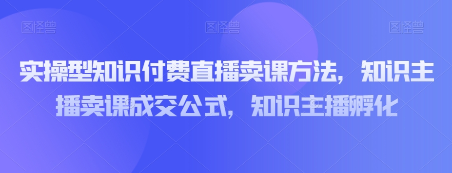 实操型知识付费直播卖课方法，知识主播卖课成交公式，知识主播孵化-赚金金-技能学习分享