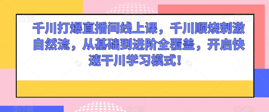 千川打爆直播间线上课,千川顺烧刺激自然流,从基础到进阶全覆盖,开启快速干川学习模式!-赚金金-技能学习分享