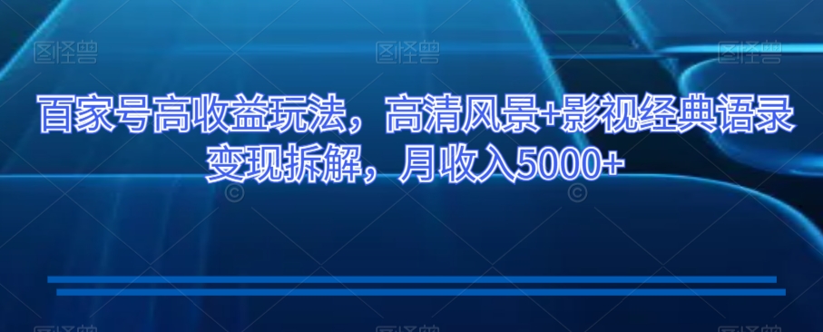 百家号高收益玩法，高清风景+影视经典语录变现拆解，月收入5000+【揭秘】-赚金金-技能学习分享