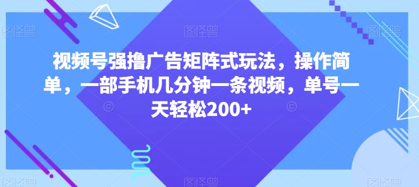 视频号强撸广告矩阵式玩法，操作简单，一部手机几分钟一条视频，单号一天轻松200+【揭秘】-赚金金-技能学习分享