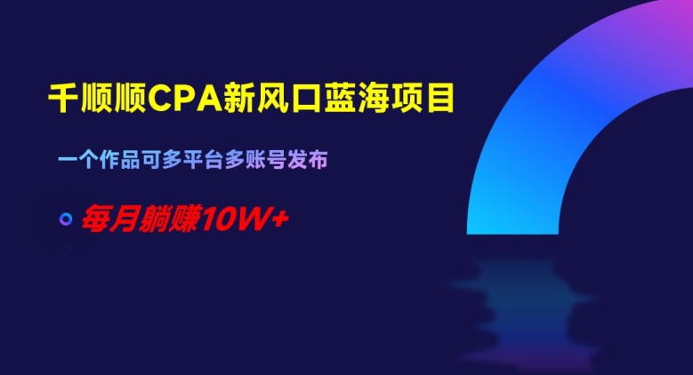 千顺顺CPA新风口蓝海项目，一个作品可多平台多账号发布，每月躺赚10W+【揭秘】-赚金金-技能学习分享
