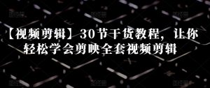 【视频剪辑】30节干货教程,让你轻松学会剪映全套视频剪辑-赚金金-技能学习分享