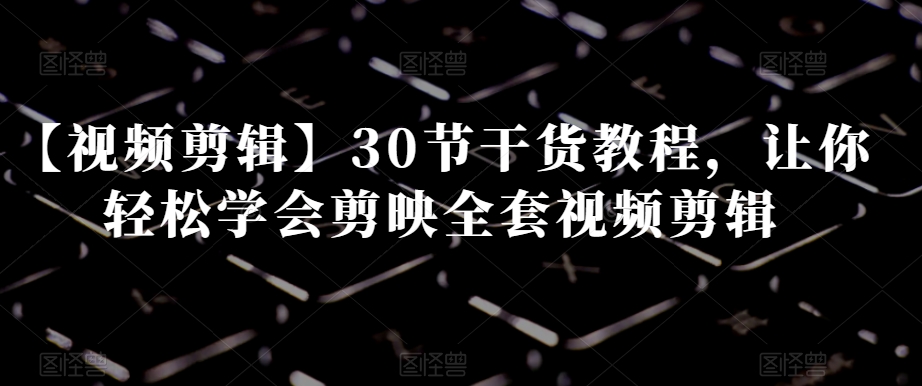 【视频剪辑】30节干货教程,让你轻松学会剪映全套视频剪辑-赚金金-技能学习分享
