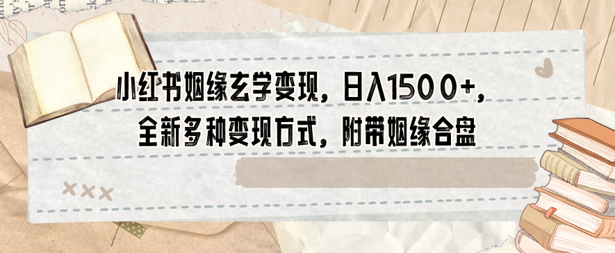 小红书姻缘玄学变现，日入1500+，全新多种变现方式，附带姻缘合盘【揭秘】-赚金金-技能学习分享