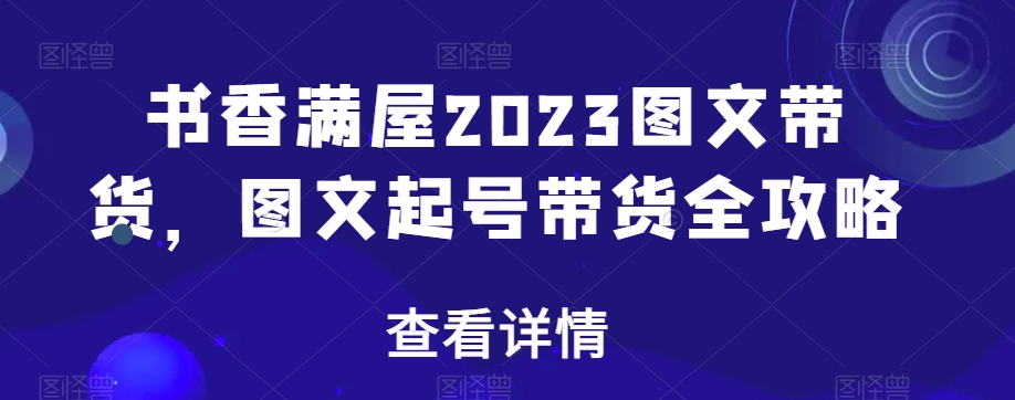 书香满屋2023图文带货，图文起号带货全攻略-赚金金-技能学习分享
