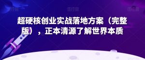 超硬核创业实战落地方案(完整版),正本清源了解世界本质-赚金金-技能学习分享