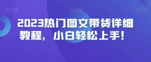 2023热门图文带货详细教程,小白轻松上手!-赚金金-技能学习分享