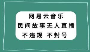 网易云民间故事无人直播，零投入低风险、人人可做【揭秘】-赚金金-技能学习分享