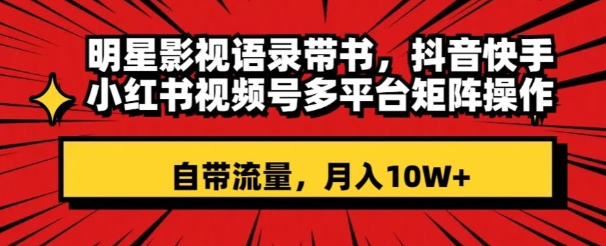 明星影视语录带书，抖音快手小红书视频号多平台矩阵操作，自带流量，月入10W+【揭秘】-赚金金-技能学习分享