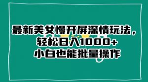 最新美女慢开屏深情玩法，轻松日入1000+小白也能批量操作-赚金金-技能学习分享