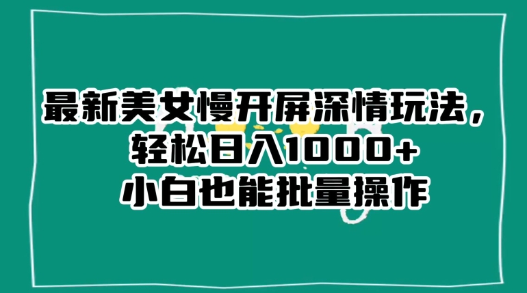 最新美女慢开屏深情玩法，轻松日入1000+小白也能批量操作-赚金金-技能学习分享