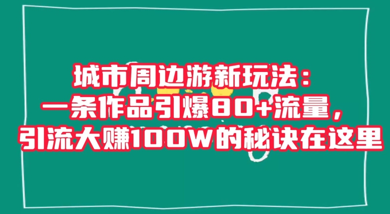 城市周边游新玩法：一条作品引爆80+流量，引流大赚100W的秘诀在这里【揭秘】-赚金金-技能学习分享
