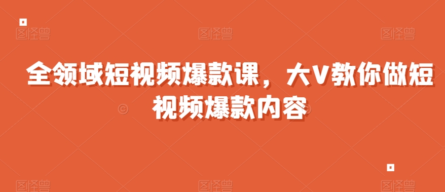 全领域短视频爆款课，全网两千万粉丝大V教你做短视频爆款内容-赚金金-技能学习分享
