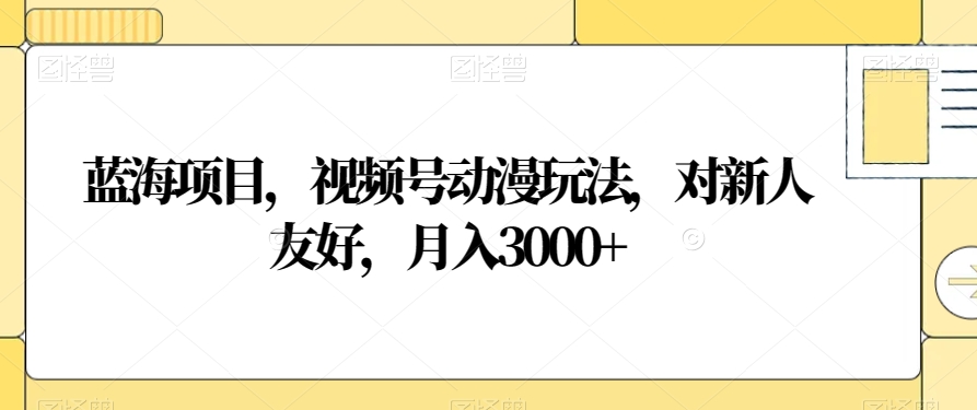 蓝海项目，视频号动漫玩法，对新人友好，月入3000+【揭秘】-赚金金-技能学习分享