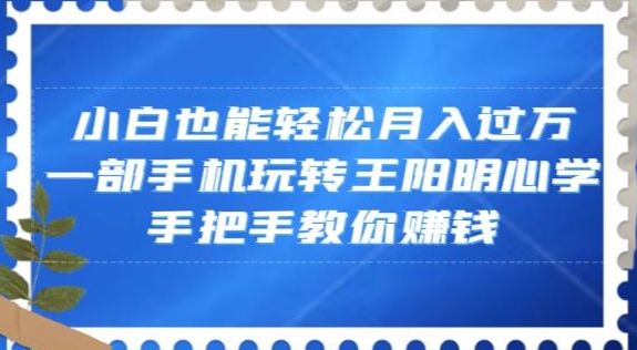 小白也能轻松月入过万，一部手机玩转王阳明心学，手把手教你赚钱【揭秘】-赚金金-技能学习分享