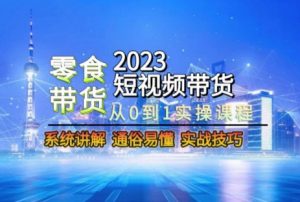 2023短视频带货-零食赛道，从0-1实操课程，系统讲解实战技巧-赚金金-技能学习分享