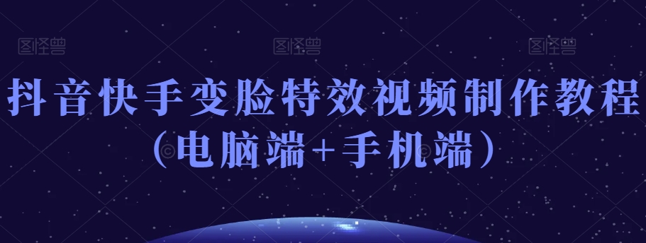 抖音快手变脸特效视频制作教程（电脑端+手机端）-赚金金-技能学习分享