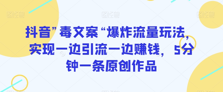 抖音”毒文案“爆炸流量玩法，实现一边引流一边赚钱，5分钟一条原创作品【揭秘】-赚金金-技能学习分享