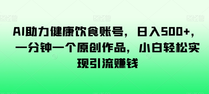 AI助力健康饮食账号，日入500+，一分钟一个原创作品，小白轻松实现引流赚钱【揭秘】-赚金金-技能学习分享