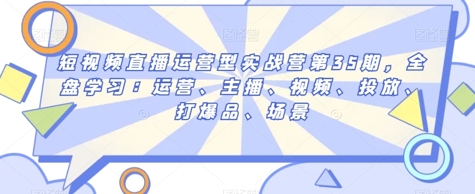 短视频直播运营型实战营第35期，全盘学习：运营、主播、视频、投放、打爆品、场景-赚金金-技能学习分享