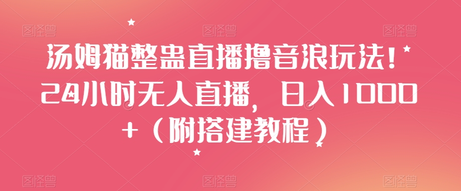 汤姆猫整蛊直播撸音浪玩法！24小时无人直播，日入1000+（附搭建教程）【揭秘】-赚金金-技能学习分享
