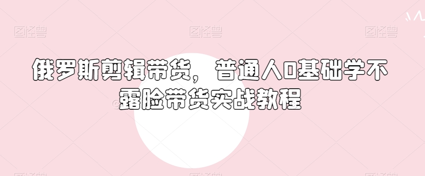 俄罗斯产品剪辑带货，普通人0基础学不露脸带货实战教程-赚金金-技能学习分享