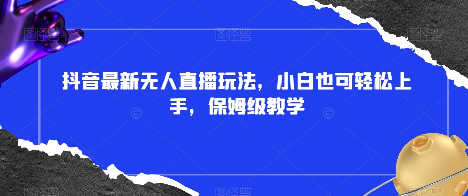 抖音最新无人直播玩法，小白也可轻松上手，保姆级教学，附所有素材+插件【揭秘】-赚金金-技能学习分享