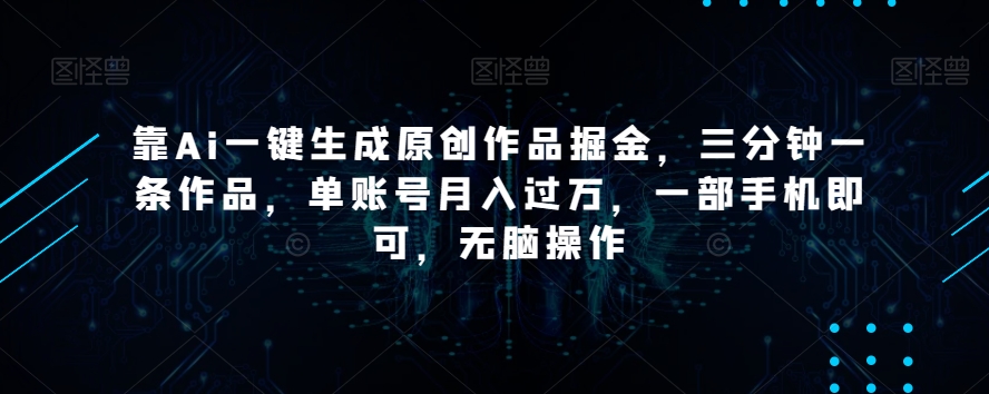 靠Ai一键生成原创作品掘金，三分钟一条作品，单账号月入过万，一部手机即可，无脑操作【揭秘】-赚金金-技能学习分享