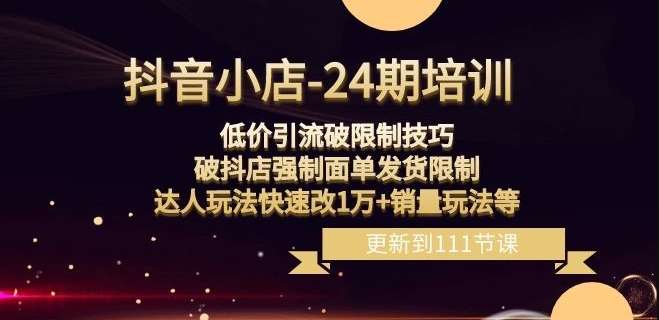 抖音小店-24期：低价引流破限制技巧，破抖店强制面单发货限制，达人玩法快速改1万+销量玩法等-赚金金-技能学习分享