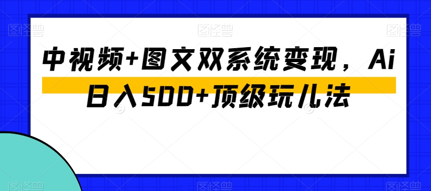 中视频+图文双系统变现,Ai日入500+顶级玩儿法-赚金金-技能学习分享