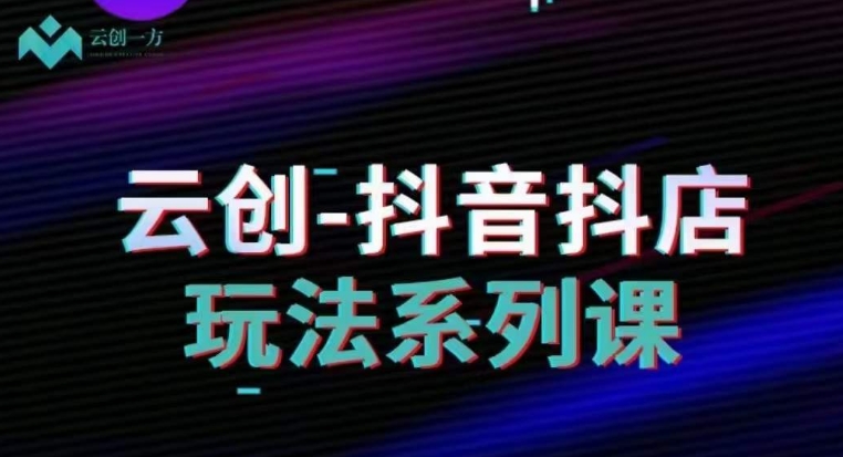 云创-抖音小店系列课，抖音小店运营全攻略-赚金金-技能学习分享