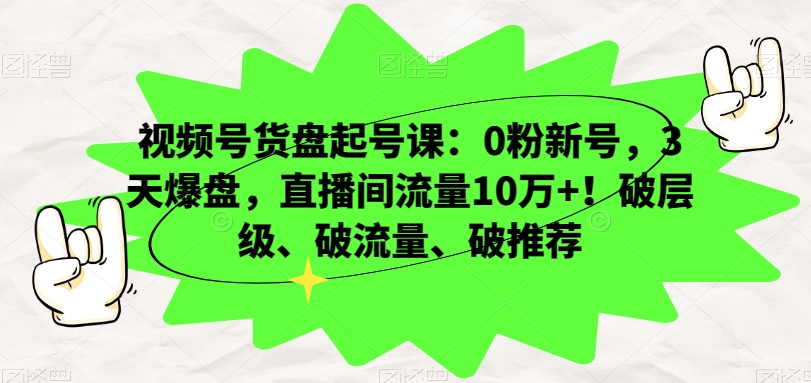 视频号货盘起号课:0粉新号,3天爆盘,直播间流量10万+!破层级、破流量、破推荐-赚金金-技能学习分享