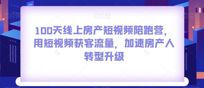 100天线上房产短视频陪跑营，用短视频获客流量，加速房产人转型升级-赚金金-技能学习分享