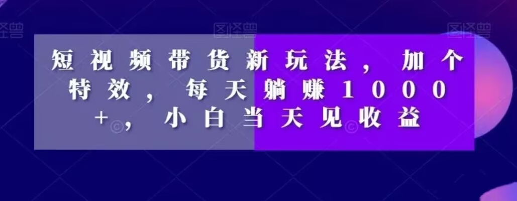 短视频带货新玩法，加个特效，每天躺赚1000+，小白当天见收益【揭秘】-赚金金-技能学习分享