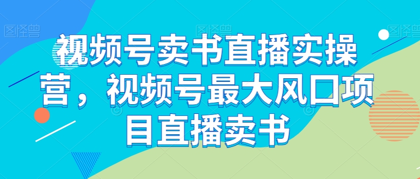 视频号卖书直播实操营，视频号最大风囗项目直播卖书-赚金金-技能学习分享