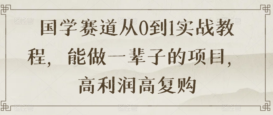 国学赛道从0到1实战教程,能做一辈子的项目,高利润高复购-赚金金-技能学习分享
