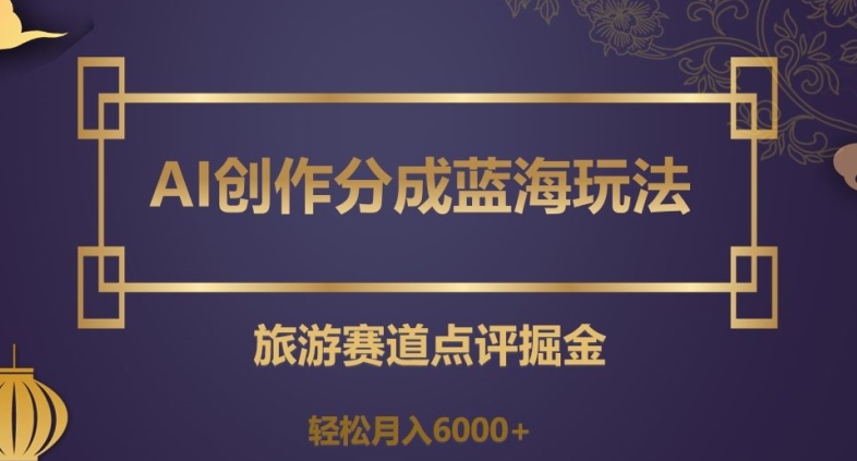 AI创作分成蓝海玩法，旅游赛道点评掘金，轻松月入6000+【揭秘】-赚金金-技能学习分享