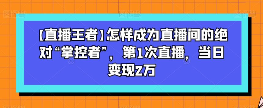 【直播王者】怎样成为直播间的绝对“掌控者”，第1次直播，当日变现2万-赚金金-技能学习分享