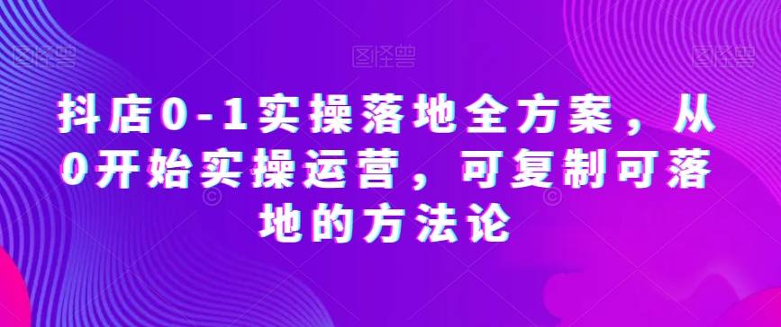 抖店0-1实操落地全方案，从0开始实操运营，可复制可落地的方法论-赚金金-技能学习分享