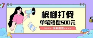 【独家揭秘】槟榔打假赔偿玩法操作简单有手就行单笔订单可赔偿500元【纯绿色】-赚金金-技能学习分享